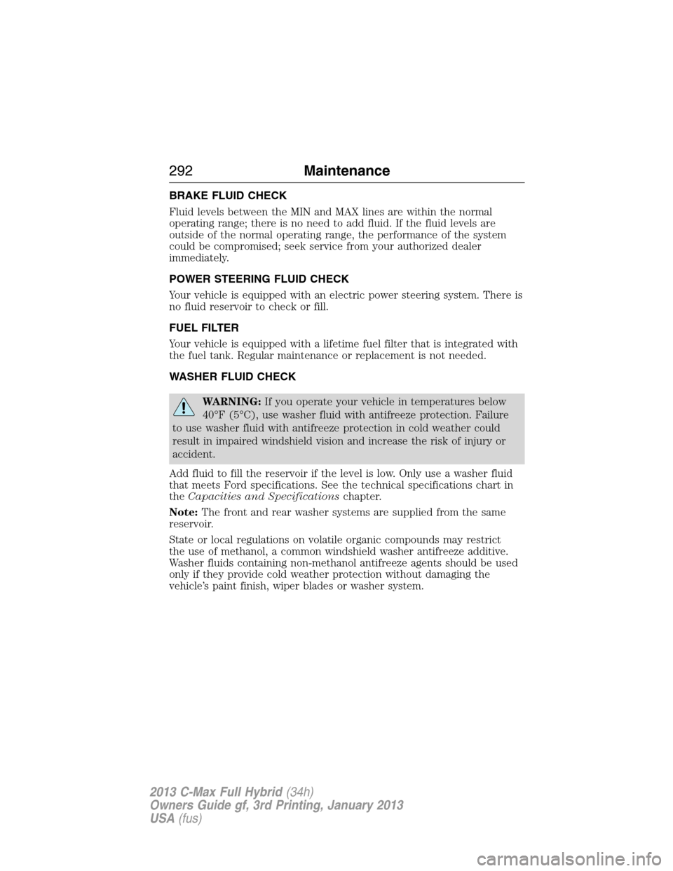 FORD C MAX HYBRID 2013 2.G Owners Manual BRAKE FLUID CHECK
Fluid levels between the MIN and MAX lines are within the normal
operating range; there is no need to add fluid. If the fluid levels are
outside of the normal operating range, the pe