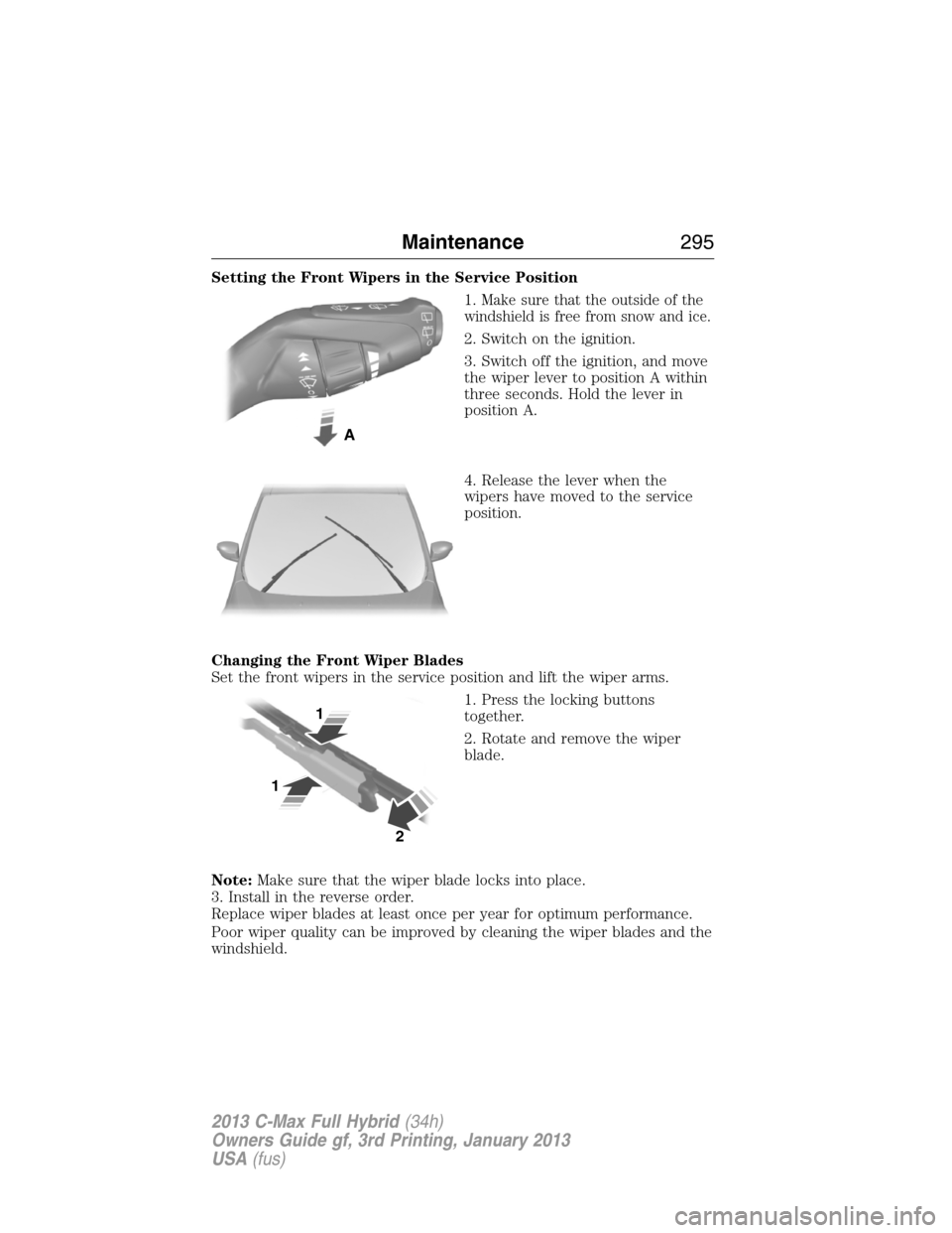 FORD C MAX HYBRID 2013 2.G Owners Manual Setting the Front Wipers in the Service Position
1.
Make sure that the outside of the
windshield is free from snow and ice.
2. Switch on the ignition.
3. Switch off the ignition, and move
the wiper le