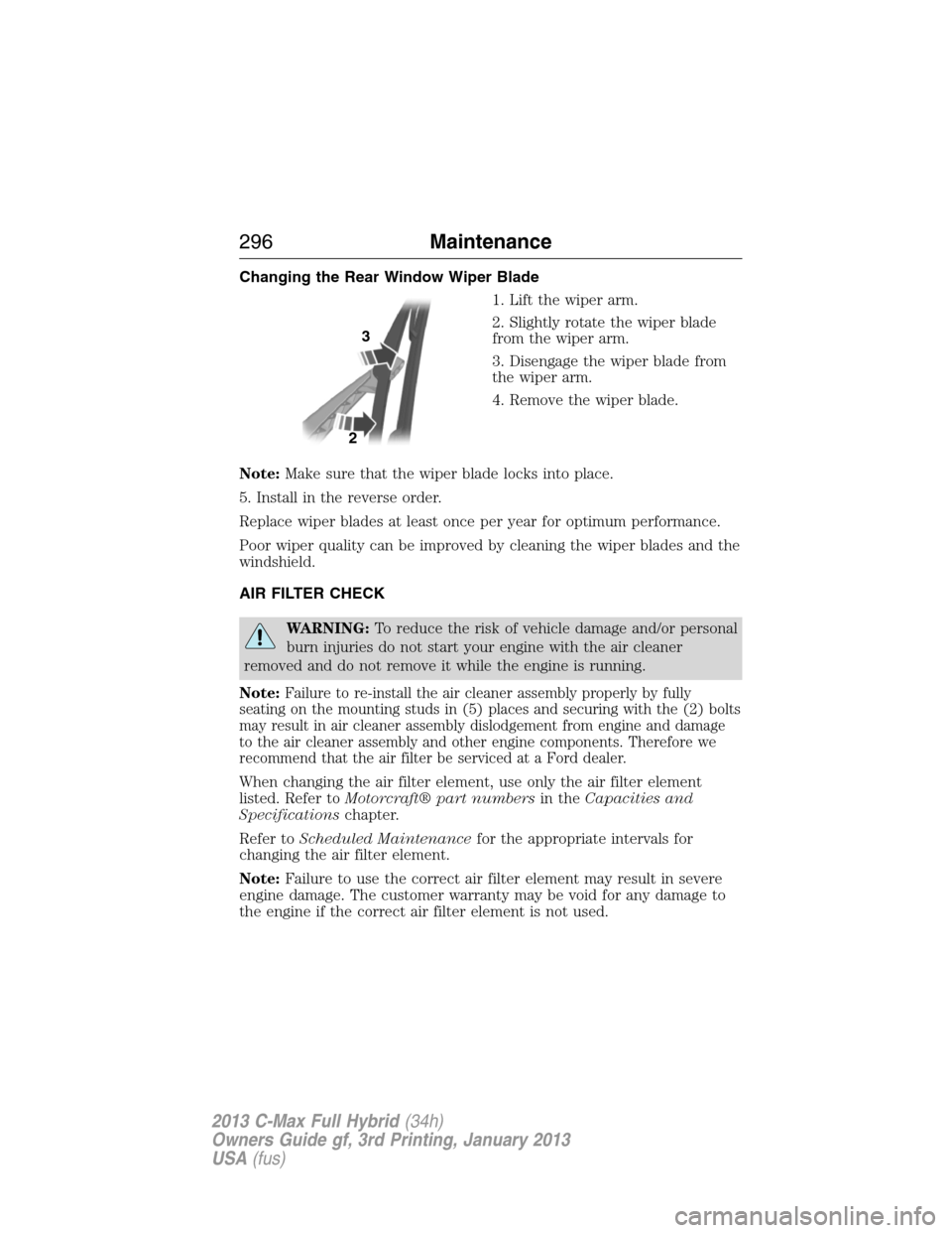 FORD C MAX HYBRID 2013 2.G Owners Manual Changing the Rear Window Wiper Blade
1. Lift the wiper arm.
2. Slightly rotate the wiper blade
from the wiper arm.
3. Disengage the wiper blade from
the wiper arm.
4. Remove the wiper blade.
Note:Make