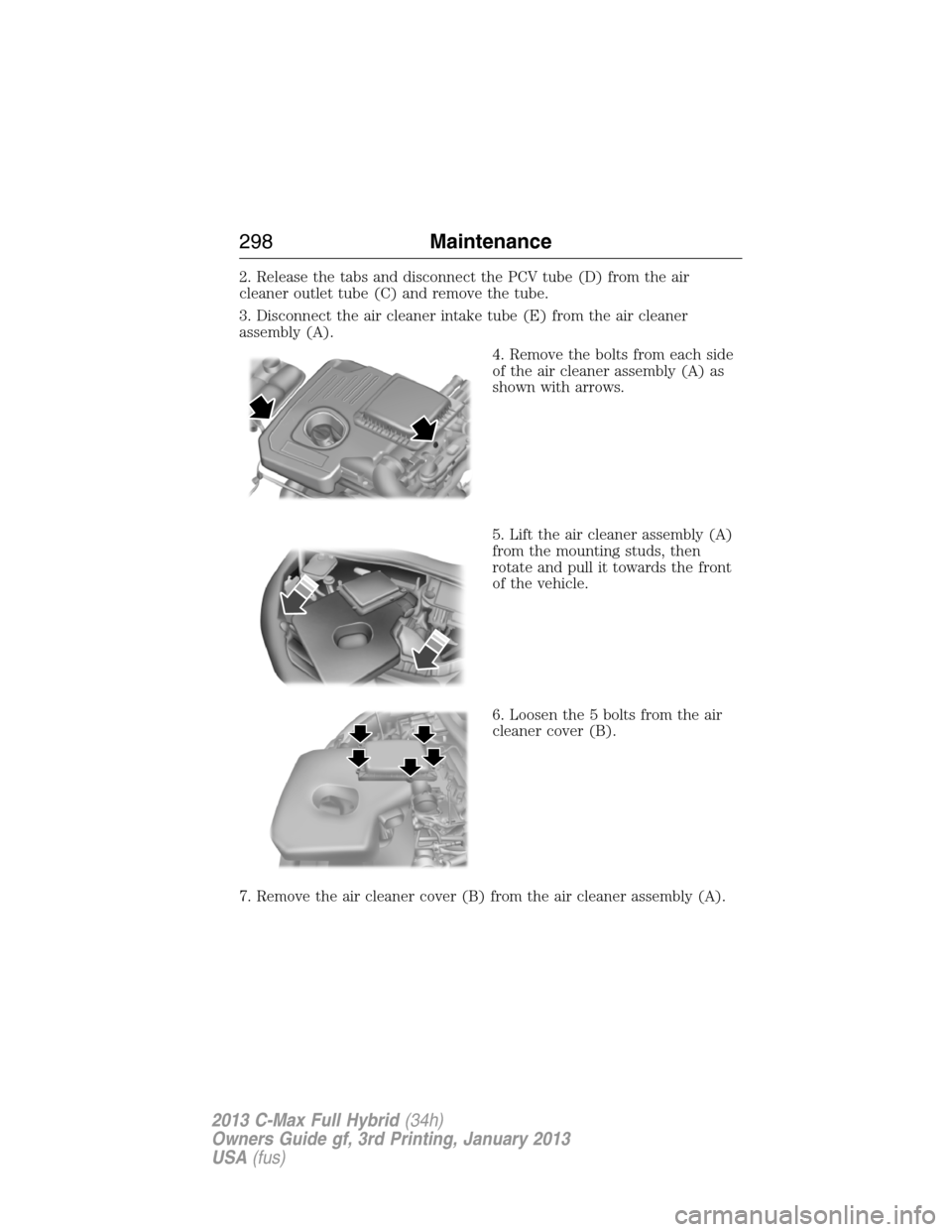 FORD C MAX HYBRID 2013 2.G Owners Manual 2. Release the tabs and disconnect the PCV tube (D) from the air
cleaner outlet tube (C) and remove the tube.
3. Disconnect the air cleaner intake tube (E) from the air cleaner
assembly (A).
4. Remove