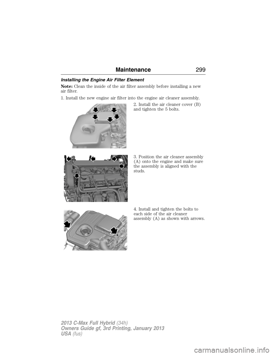 FORD C MAX HYBRID 2013 2.G Owners Manual Installing the Engine Air Filter Element
Note:Clean the inside of the air filter assembly before installing a new
air filter.
1. Install the new engine air filter into the engine air cleaner assembly.