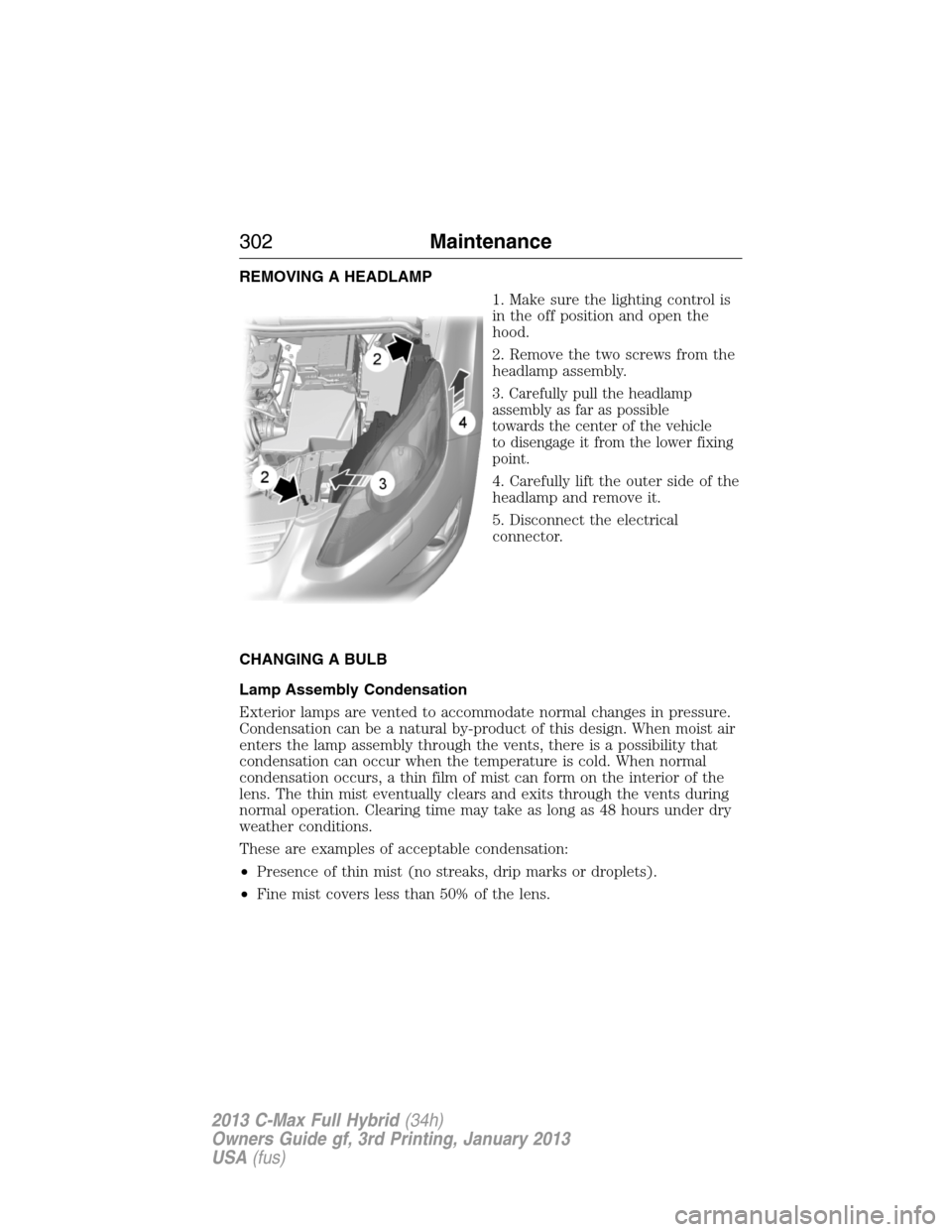 FORD C MAX HYBRID 2013 2.G Owners Manual REMOVING A HEADLAMP
1. Make sure the lighting control is
in the off position and open the
hood.
2. Remove the two screws from the
headlamp assembly.
3. Carefully pull the headlamp
assembly as far as p