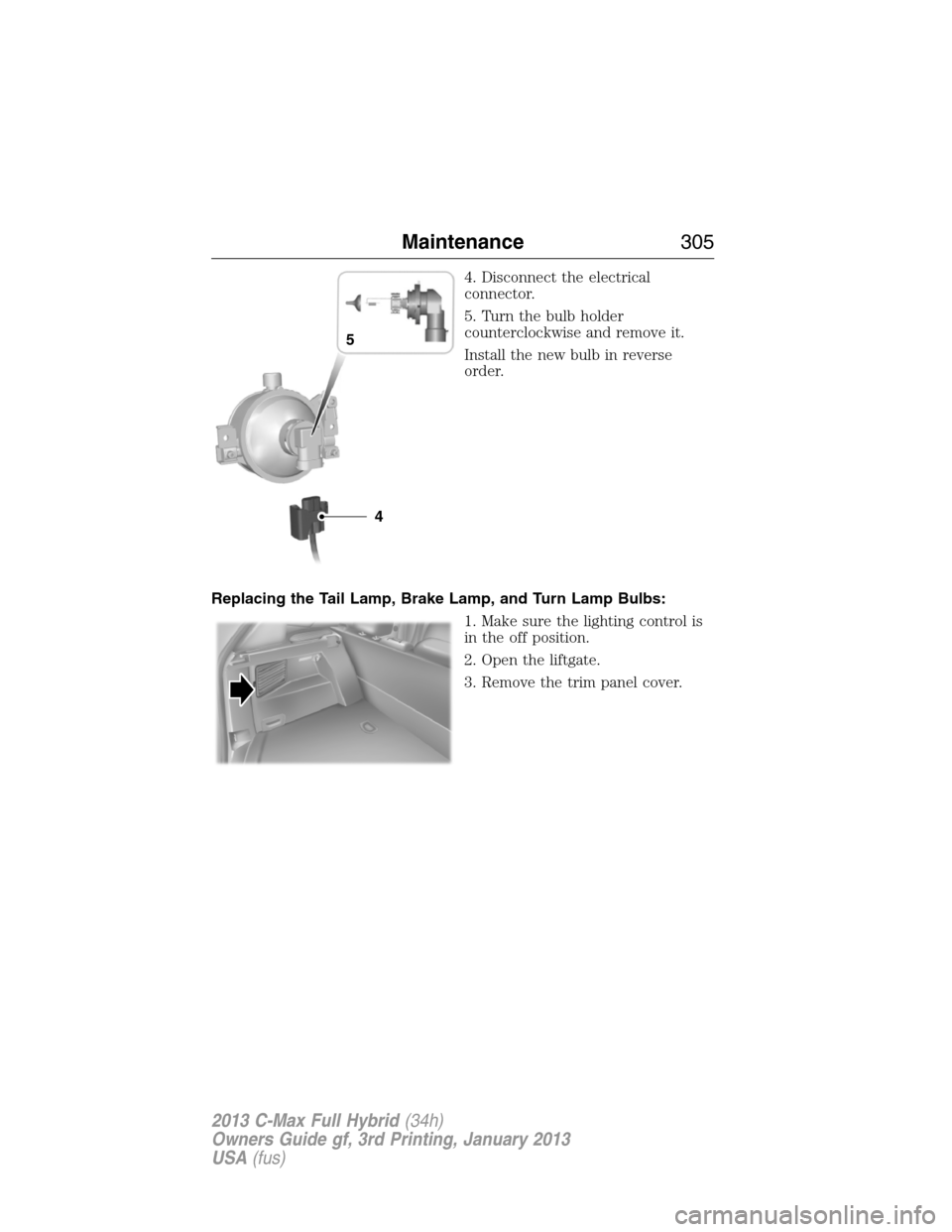 FORD C MAX HYBRID 2013 2.G Owners Manual 4. Disconnect the electrical
connector.
5. Turn the bulb holder
counterclockwise and remove it.
Install the new bulb in reverse
order.
Replacing the Tail Lamp, Brake Lamp, and Turn Lamp Bulbs:
1. Make