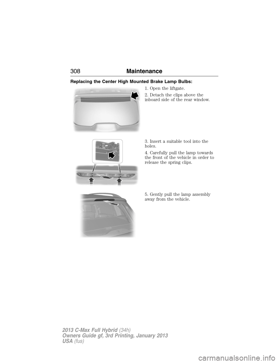 FORD C MAX HYBRID 2013 2.G Service Manual Replacing the Center High Mounted Brake Lamp Bulbs:
1. Open the liftgate.
2. Detach the clips above the
inboard side of the rear window.
3. Insert a suitable tool into the
holes.
4. Carefully pull the FORD C MAX HYBRID 2013 2.G Service Manual Replacing the Center High Mounted Brake Lamp Bulbs:
1. Open the liftgate.
2. Detach the clips above the
inboard side of the rear window.
3. Insert a suitable tool into the
holes.
4. Carefully pull the