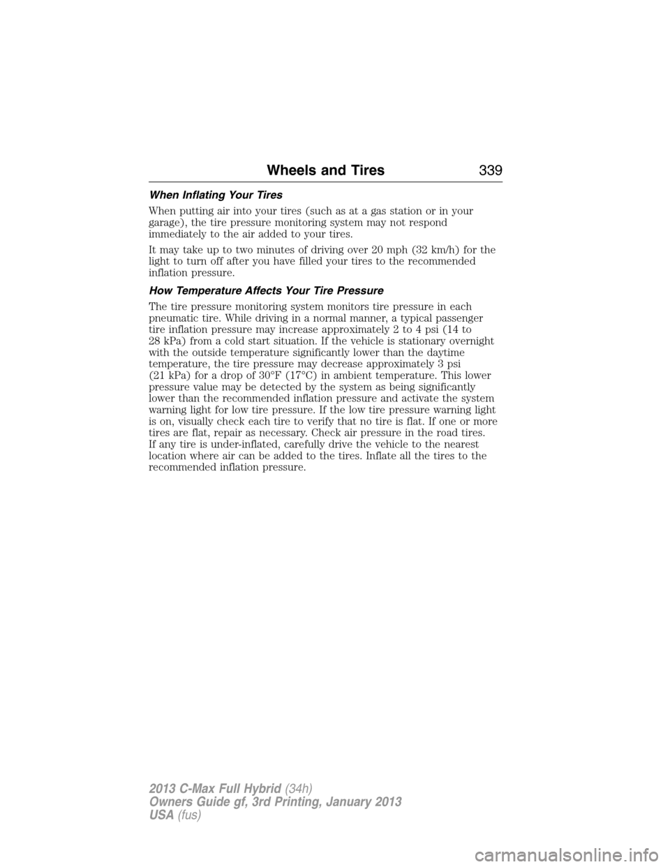 FORD C MAX HYBRID 2013 2.G Owners Manual When Inflating Your Tires
When putting air into your tires (such as at a gas station or in your
garage), the tire pressure monitoring system may not respond
immediately to the air added to your tires.