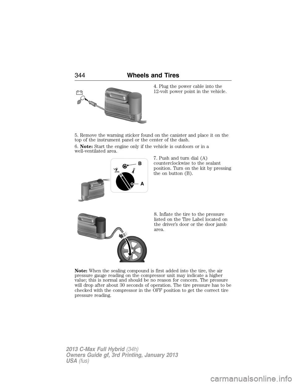 FORD C MAX HYBRID 2013 2.G Owners Manual 4. Plug the power cable into the
12-volt power point in the vehicle.
5. Remove the warning sticker found on the canister and place it on the
top of the instrument panel or the center of the dash.
6.No