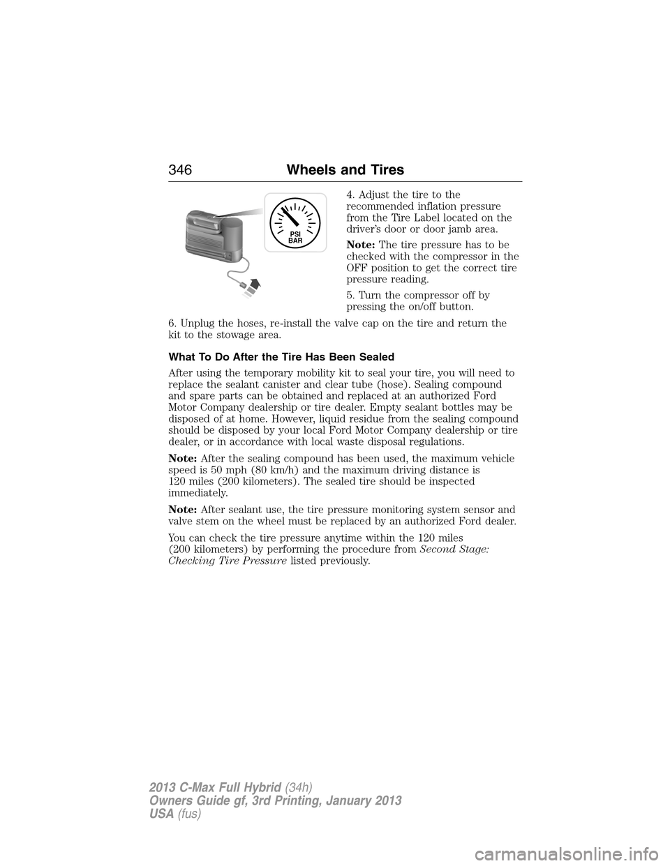 FORD C MAX HYBRID 2013 2.G Owners Manual 4. Adjust the tire to the
recommended inflation pressure
from the Tire Label located on the
driver’s door or door jamb area.
Note:The tire pressure has to be
checked with the compressor in the
OFF p