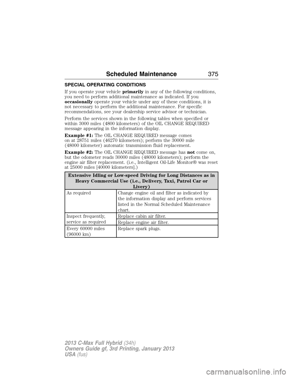 FORD C MAX HYBRID 2013 2.G Owners Manual SPECIAL OPERATING CONDITIONS
If you operate your vehicleprimarilyin any of the following conditions,
you need to perform additional maintenance as indicated. If you
occasionallyoperate your vehicle un