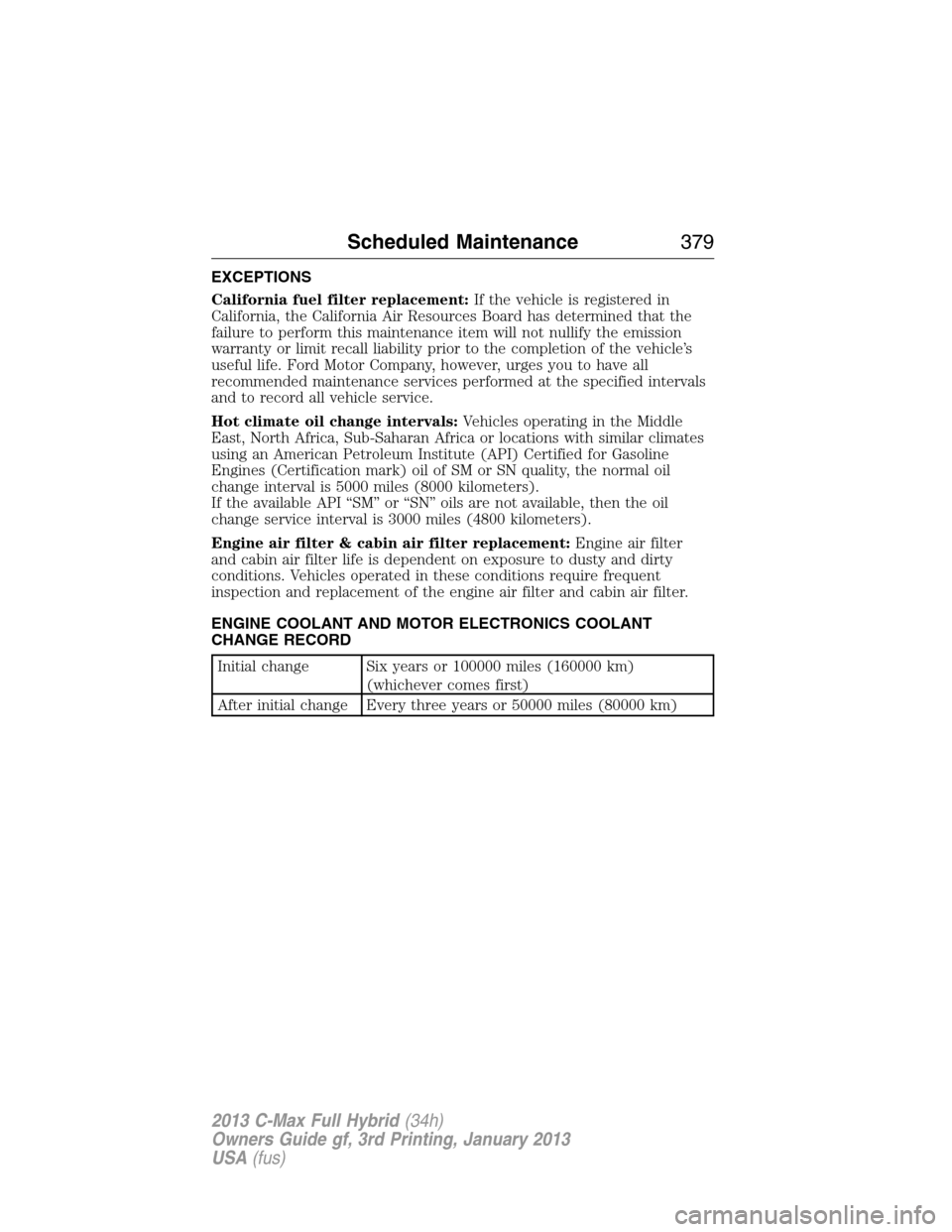 FORD C MAX HYBRID 2013 2.G Owners Manual EXCEPTIONS
California fuel filter replacement:If the vehicle is registered in
California, the California Air Resources Board has determined that the
failure to perform this maintenance item will not n