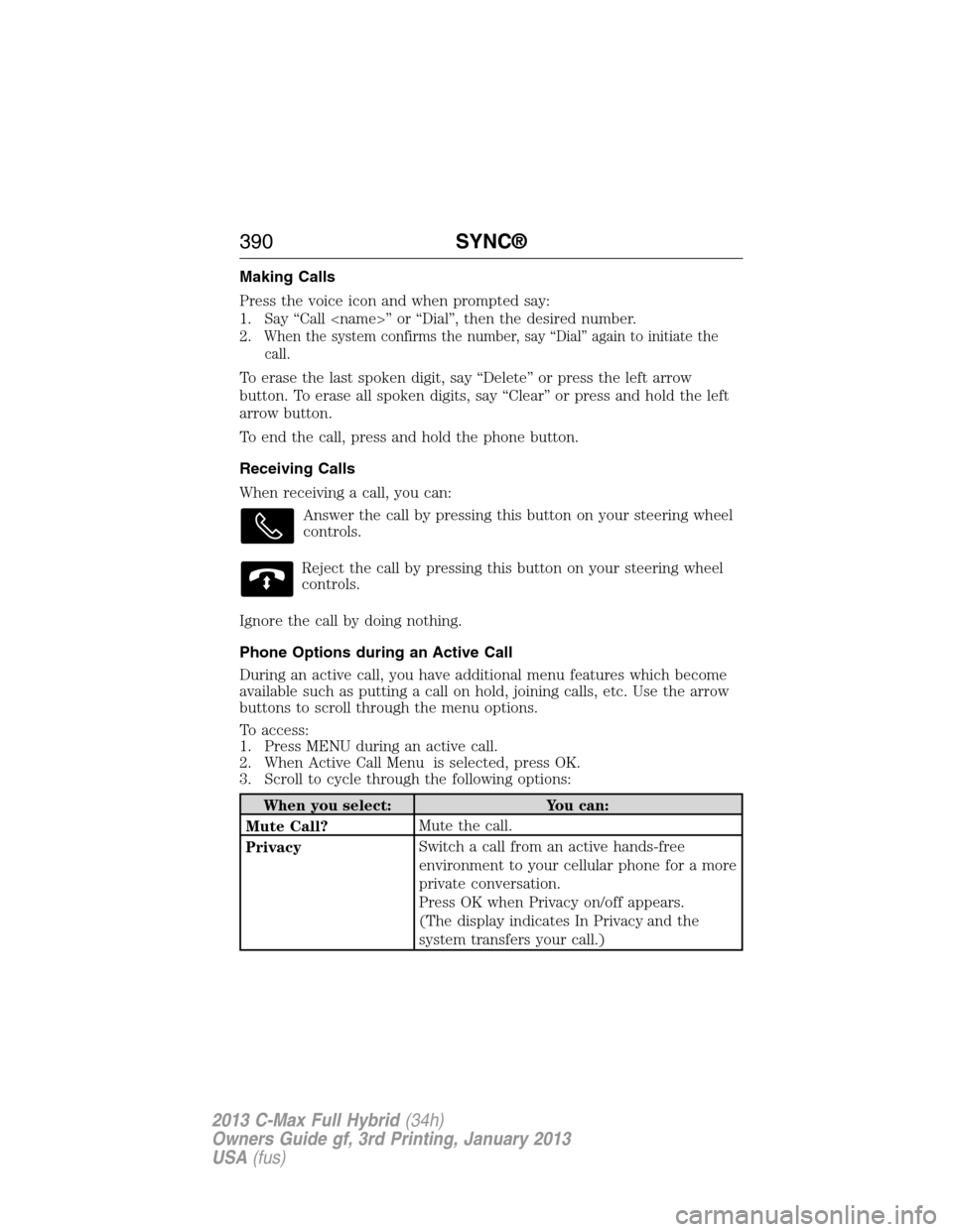 FORD C MAX HYBRID 2013 2.G Owners Manual Making Calls
Press the voice icon and when prompted say:
1. Say “Call <name>” or “Dial”, then the desired number.
2.
When the system confirms the number, say “Dial” again to initiate the
c FORD C MAX HYBRID 2013 2.G Owners Manual Making Calls
Press the voice icon and when prompted say:
1. Say “Call <name>” or “Dial”, then the desired number.
2.
When the system confirms the number, say “Dial” again to initiate the
c
