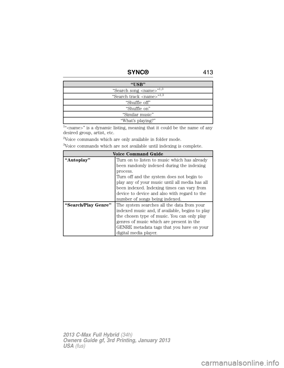FORD C MAX HYBRID 2013 2.G Owners Manual “USB”
“Search song <name>”1,3
“Search track <name>”1,3
“Shuffle off”
“Shuffle on”
“Similar music”
“What’s playing?”
1“<name>” is a dynamic listing, meaning that it co FORD C MAX HYBRID 2013 2.G Owners Manual “USB”
“Search song <name>”1,3
“Search track <name>”1,3
“Shuffle off”
“Shuffle on”
“Similar music”
“What’s playing?”
1“<name>” is a dynamic listing, meaning that it co