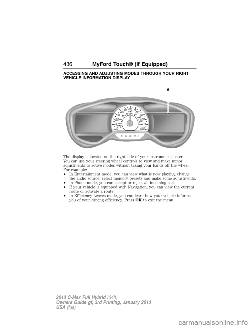 FORD C MAX HYBRID 2013 2.G Owners Manual ACCESSING AND ADJUSTING MODES THROUGH YOUR RIGHT
VEHICLE INFORMATION DISPLAY
The display is located on the right side of your instrument cluster.
You can use your steering wheel controls to view and m