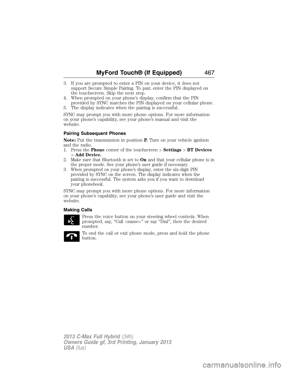 FORD C MAX HYBRID 2013 2.G Owners Manual 3. If you are prompted to enter a PIN on your device, it does not
support Secure Simple Pairing. To pair, enter the PIN displayed on
the touchscreen. Skip the next step.
4. When prompted on your phone FORD C MAX HYBRID 2013 2.G Owners Manual 3. If you are prompted to enter a PIN on your device, it does not
support Secure Simple Pairing. To pair, enter the PIN displayed on
the touchscreen. Skip the next step.
4. When prompted on your phone