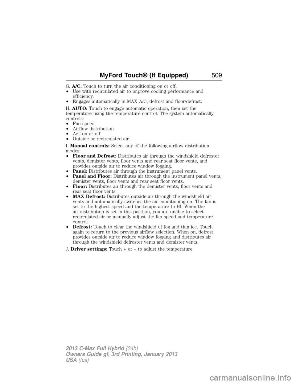 FORD C MAX HYBRID 2013 2.G Owners Manual G.A/C:Touch to turn the air conditioning on or off.
•Use with recirculated air to improve cooling performance and
efficiency.
•Engages automatically in MAX A/C, defrost and floor/defrost.
H.AUTO:T