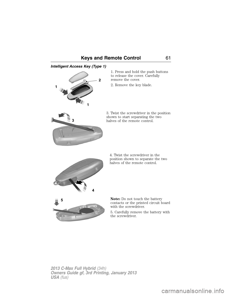 FORD C MAX HYBRID 2013 2.G Owners Manual Intelligent Access Key (Type 1)
1. Press and hold the push buttons
to release the cover. Carefully
remove the cover.
2. Remove the key blade.
3. Twist the screwdriver in the position
shown to start se FORD C MAX HYBRID 2013 2.G Owners Manual Intelligent Access Key (Type 1)
1. Press and hold the push buttons
to release the cover. Carefully
remove the cover.
2. Remove the key blade.
3. Twist the screwdriver in the position
shown to start se