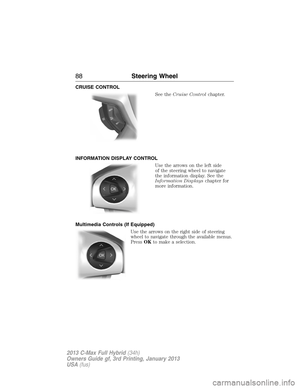 FORD C MAX HYBRID 2013 2.G Owners Manual CRUISE CONTROL
See theCruise Controlchapter.
INFORMATION DISPLAY CONTROL
Use the arrows on the left side
of the steering wheel to navigate
the information display. See the
Information Displayschapter 