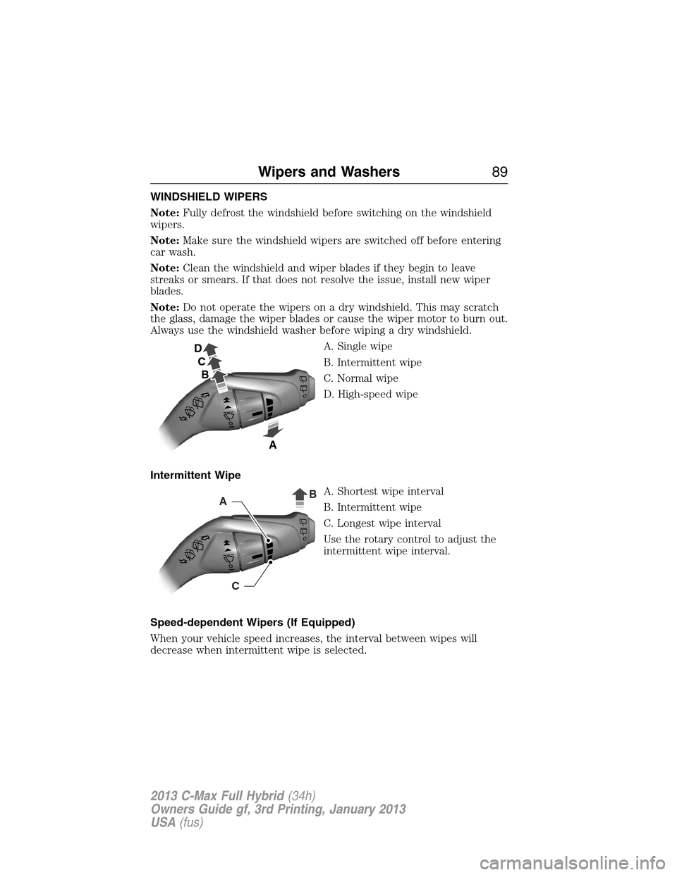 FORD C MAX HYBRID 2013 2.G Owners Manual WINDSHIELD WIPERS
Note:Fully defrost the windshield before switching on the windshield
wipers.
Note:Make sure the windshield wipers are switched off before entering
car wash.
Note:Clean the windshield