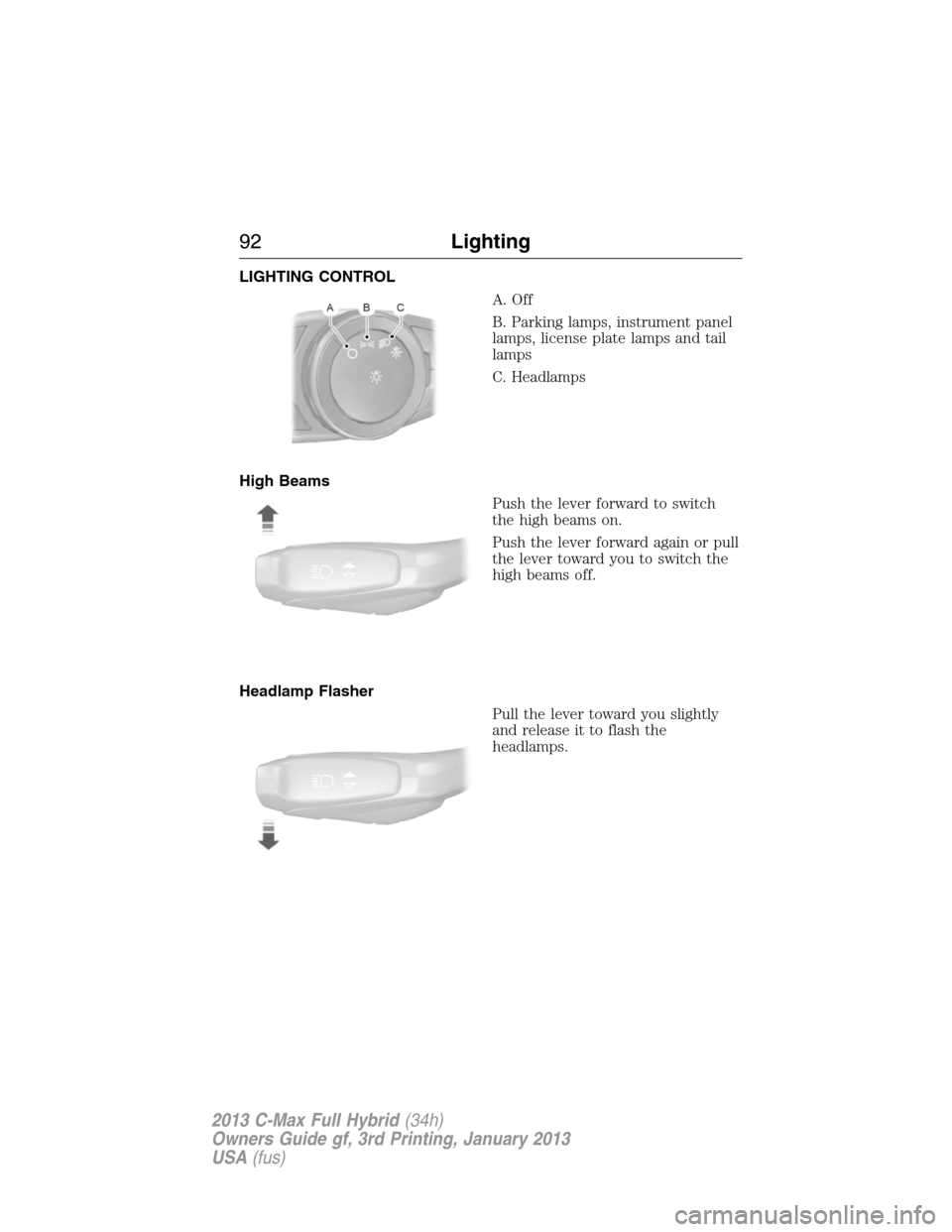 FORD C MAX HYBRID 2013 2.G Owners Manual LIGHTING CONTROL
A. Off
B. Parking lamps, instrument panel
lamps, license plate lamps and tail
lamps
C. Headlamps
High Beams
Push the lever forward to switch
the high beams on.
Push the lever forward 