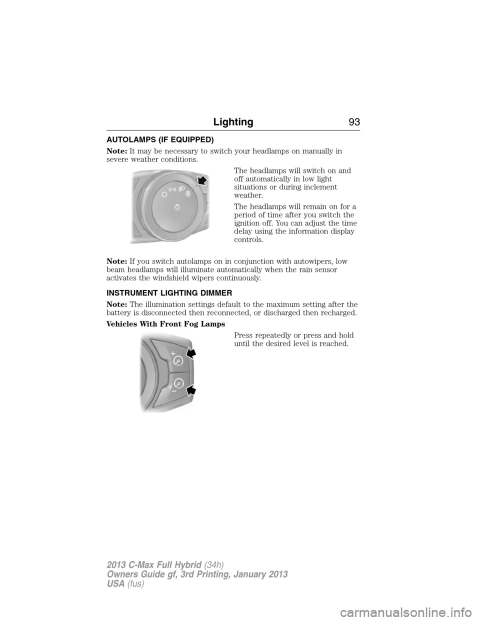 FORD C MAX HYBRID 2013 2.G User Guide AUTOLAMPS (IF EQUIPPED)
Note:It may be necessary to switch your headlamps on manually in
severe weather conditions.
The headlamps will switch on and
off automatically in low light
situations or during