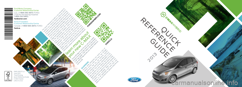 FORD C MAX HYBRID 2013 2.G Quick Reference Guide Ford Motor Company
Customer Relationship Center
U.S. » 1-800-392-3673 (FORD)
(TDD for the hearing impaired:
1-800-232-5952)
fordowner.com
Ford of Canada’s
Customer Relationship Centre
Canada FORD C MAX HYBRID 2013 2.G Quick Reference Guide Ford Motor Company
Customer Relationship Center
U.S. » 1-800-392-3673 (FORD)
(TDD for the hearing impaired:
1-800-232-5952)
fordowner.com
Ford of Canada’s
Customer Relationship Centre
Canada