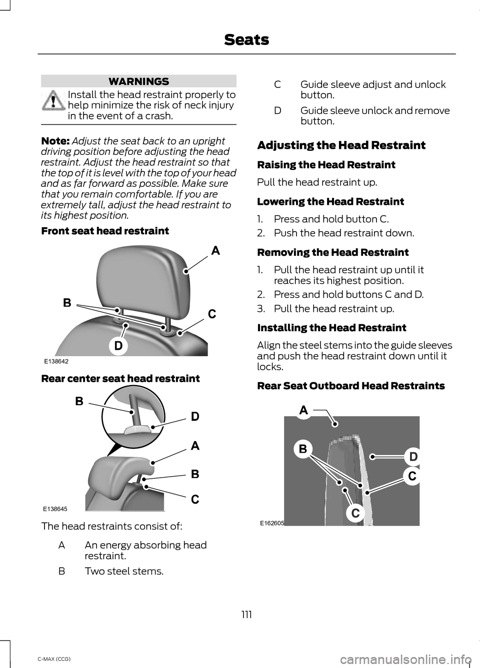 FORD C MAX HYBRID 2014 2.G Owners Manual WARNINGS
Install the head restraint properly to
help minimize the risk of neck injury
in the event of a crash.
Note:
Adjust the seat back to an upright
driving position before adjusting the head
restr FORD C MAX HYBRID 2014 2.G Owners Manual WARNINGS
Install the head restraint properly to
help minimize the risk of neck injury
in the event of a crash.
Note:
Adjust the seat back to an upright
driving position before adjusting the head
restr
