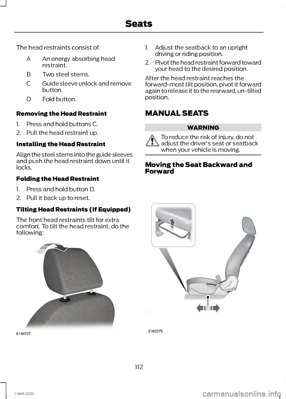 FORD C MAX HYBRID 2014 2.G User Guide The head restraints consist of:
An energy absorbing head
restraint.
A
Two steel stems.
B
Guide sleeve unlock and remove
button.
C
Fold button.
D
Removing the Head Restraint
1. Press and hold buttons C FORD C MAX HYBRID 2014 2.G User Guide The head restraints consist of:
An energy absorbing head
restraint.
A
Two steel stems.
B
Guide sleeve unlock and remove
button.
C
Fold button.
D
Removing the Head Restraint
1. Press and hold buttons C