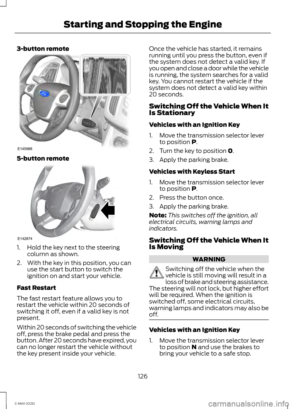 FORD C MAX HYBRID 2014 2.G Owners Manual 3-button remote
5-button remote
1. Hold the key next to the steering
column as shown.
2. With the key in this position, you can use the start button to switch the
ignition on and start your vehicle.
F