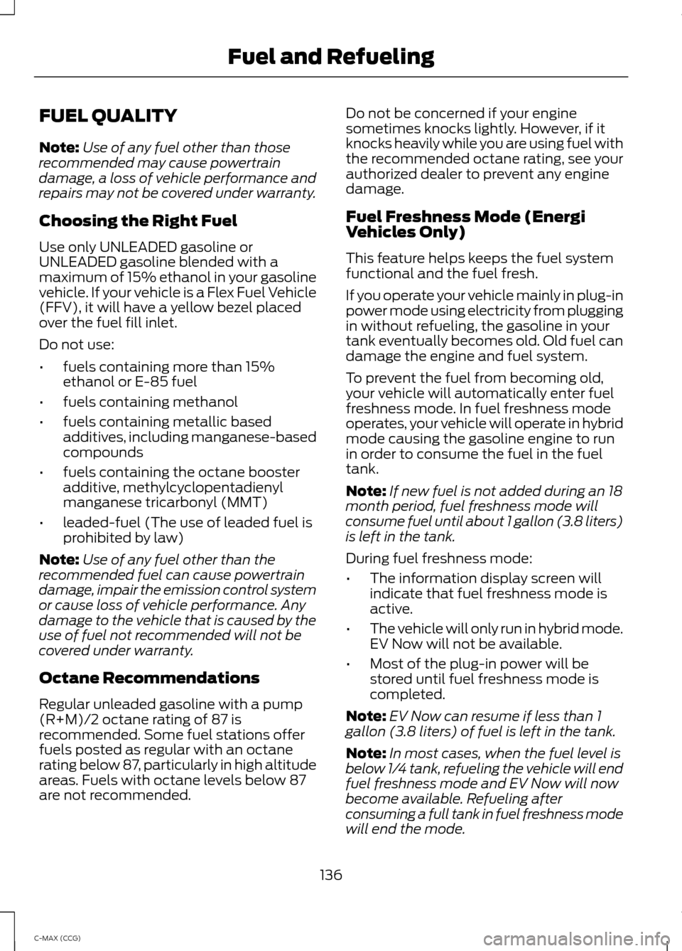 FORD C MAX HYBRID 2014 2.G Owners Guide FUEL QUALITY
Note:
Use of any fuel other than those
recommended may cause powertrain
damage, a loss of vehicle performance and
repairs may not be covered under warranty.
Choosing the Right Fuel
Use on FORD C MAX HYBRID 2014 2.G Owners Guide FUEL QUALITY
Note:
Use of any fuel other than those
recommended may cause powertrain
damage, a loss of vehicle performance and
repairs may not be covered under warranty.
Choosing the Right Fuel
Use on