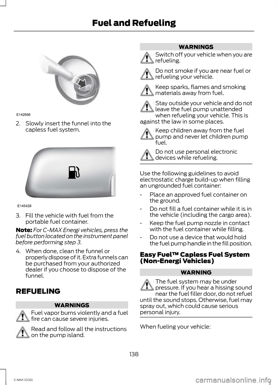 FORD C MAX HYBRID 2014 2.G Owners Manual 2. Slowly insert the funnel into the
capless fuel system. 3. Fill the vehicle with fuel from the
portable fuel container.
Note: For C-MAX Energi vehicles, press the
fuel button located on the instrume FORD C MAX HYBRID 2014 2.G Owners Manual 2. Slowly insert the funnel into the
capless fuel system. 3. Fill the vehicle with fuel from the
portable fuel container.
Note: For C-MAX Energi vehicles, press the
fuel button located on the instrume