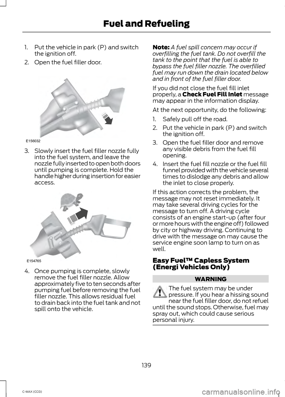 FORD C MAX HYBRID 2014 2.G User Guide 1. Put the vehicle in park (P) and switch
the ignition off.
2. Open the fuel filler door. 3. Slowly insert the fuel filler nozzle fully
into the fuel system, and leave the
nozzle fully inserted to ope FORD C MAX HYBRID 2014 2.G User Guide 1. Put the vehicle in park (P) and switch
the ignition off.
2. Open the fuel filler door. 3. Slowly insert the fuel filler nozzle fully
into the fuel system, and leave the
nozzle fully inserted to ope