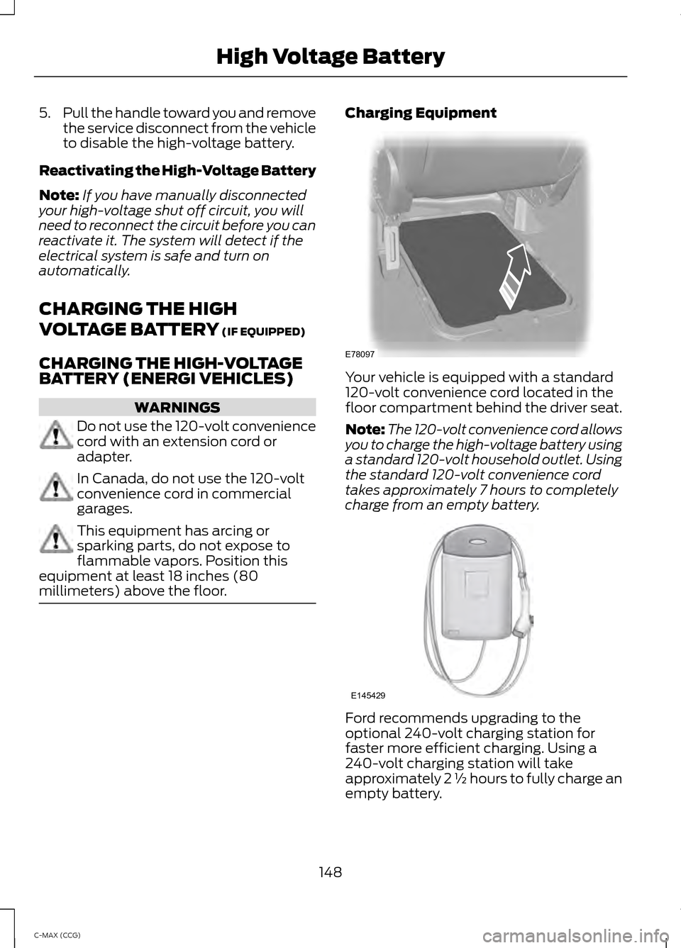 FORD C MAX HYBRID 2014 2.G Owners Manual 5.
Pull the handle toward you and remove
the service disconnect from the vehicle
to disable the high-voltage battery.
Reactivating the High-Voltage Battery
Note: If you have manually disconnected
your