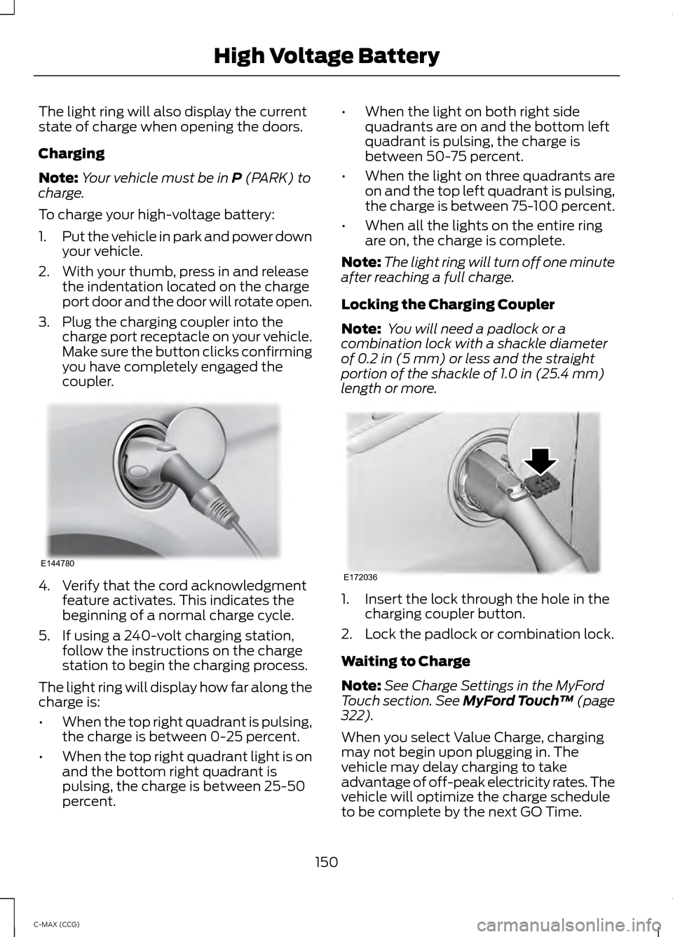 FORD C MAX HYBRID 2014 2.G Service Manual The light ring will also display the current
state of charge when opening the doors.
Charging
Note:
Your vehicle must be in P (PARK) to
charge.
To charge your high-voltage battery:
1. Put the vehicle FORD C MAX HYBRID 2014 2.G Service Manual The light ring will also display the current
state of charge when opening the doors.
Charging
Note:
Your vehicle must be in P (PARK) to
charge.
To charge your high-voltage battery:
1. Put the vehicle