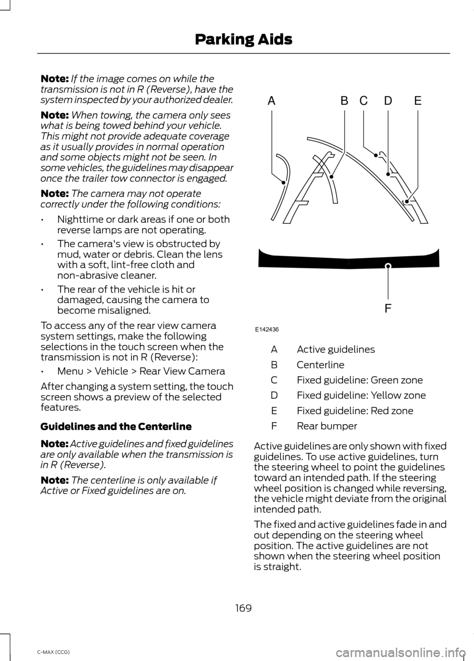 FORD C MAX HYBRID 2014 2.G Owners Manual Note:
If the image comes on while the
transmission is not in R (Reverse), have the
system inspected by your authorized dealer.
Note: When towing, the camera only sees
what is being towed behind your v