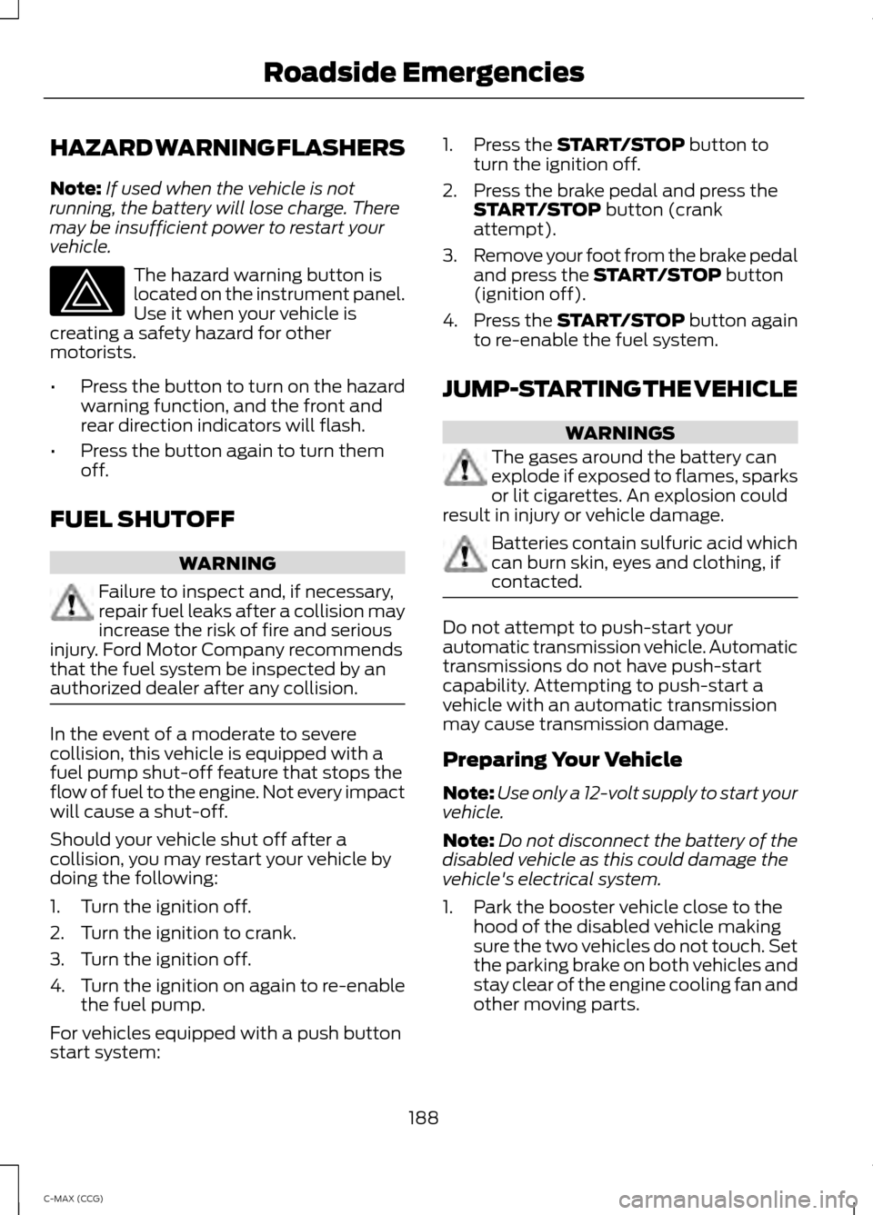 FORD C MAX HYBRID 2014 2.G User Guide HAZARD WARNING FLASHERS
Note:
If used when the vehicle is not
running, the battery will lose charge. There
may be insufficient power to restart your
vehicle. The hazard warning button is
located on th FORD C MAX HYBRID 2014 2.G User Guide HAZARD WARNING FLASHERS
Note:
If used when the vehicle is not
running, the battery will lose charge. There
may be insufficient power to restart your
vehicle. The hazard warning button is
located on th