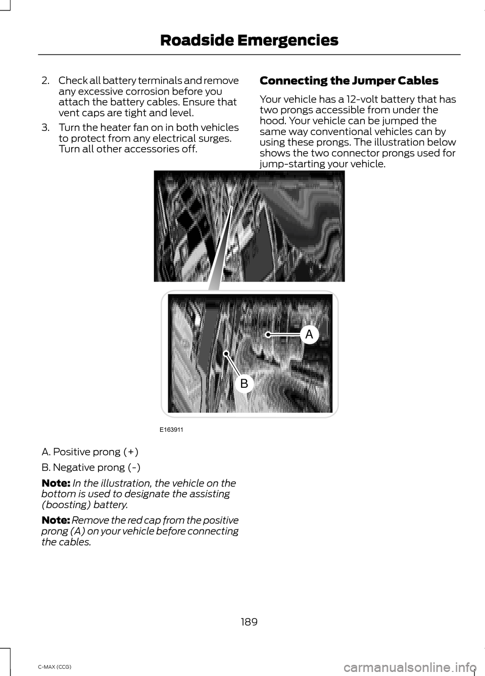 FORD C MAX HYBRID 2014 2.G Owners Manual 2.
Check all battery terminals and remove
any excessive corrosion before you
attach the battery cables. Ensure that
vent caps are tight and level.
3. Turn the heater fan on in both vehicles
to protect