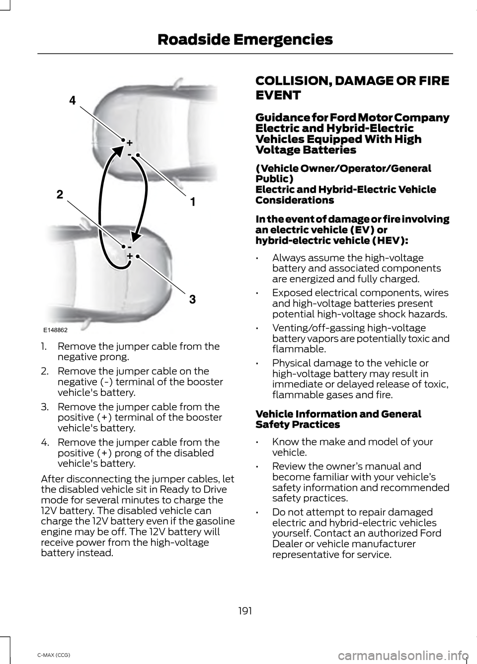 FORD C MAX HYBRID 2014 2.G Owners Manual 1. Remove the jumper cable from the
negative prong.
2. Remove the jumper cable on the negative (-) terminal of the booster
vehicles battery.
3. Remove the jumper cable from the positive (+) terminal 