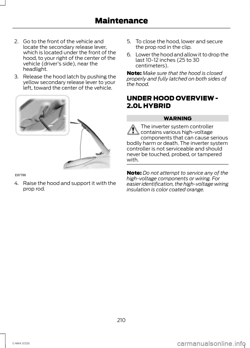 FORD C MAX HYBRID 2014 2.G Owners Manual 2. Go to the front of the vehicle and
locate the secondary release lever,
which is located under the front of the
hood, to your right of the center of the
vehicle (drivers side), near the
headlight.
