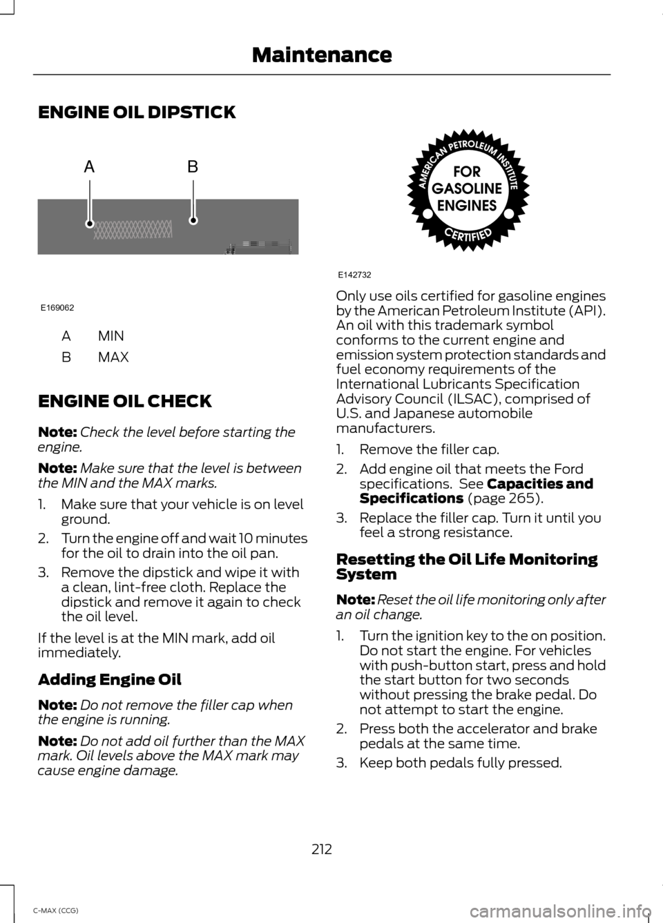 FORD C MAX HYBRID 2014 2.G Owners Manual ENGINE OIL DIPSTICK
MINA
MAX
B
ENGINE OIL CHECK
Note: Check the level before starting the
engine.
Note: Make sure that the level is between
the MIN and the MAX marks.
1. Make sure that your vehicle is FORD C MAX HYBRID 2014 2.G Owners Manual ENGINE OIL DIPSTICK
MINA
MAX
B
ENGINE OIL CHECK
Note: Check the level before starting the
engine.
Note: Make sure that the level is between
the MIN and the MAX marks.
1. Make sure that your vehicle is