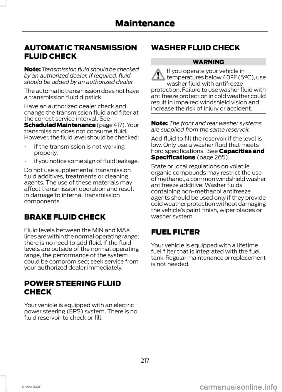 FORD C MAX HYBRID 2014 2.G Owners Manual AUTOMATIC TRANSMISSION
FLUID CHECK
Note:
Transmission fluid should be checked
by an authorized dealer. If required, fluid
should be added by an authorized dealer.
The automatic transmission does not h FORD C MAX HYBRID 2014 2.G Owners Manual AUTOMATIC TRANSMISSION
FLUID CHECK
Note:
Transmission fluid should be checked
by an authorized dealer. If required, fluid
should be added by an authorized dealer.
The automatic transmission does not h