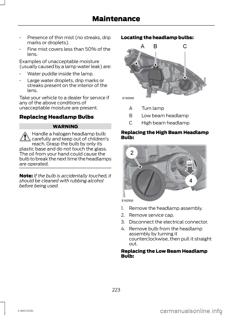 FORD C MAX HYBRID 2014 2.G Owners Manual •
Presence of thin mist (no streaks, drip
marks or droplets).
• Fine mist covers less than 50% of the
lens.
Examples of unacceptable moisture
(usually caused by a lamp water leak) are:
• Water p FORD C MAX HYBRID 2014 2.G Owners Manual •
Presence of thin mist (no streaks, drip
marks or droplets).
• Fine mist covers less than 50% of the
lens.
Examples of unacceptable moisture
(usually caused by a lamp water leak) are:
• Water p