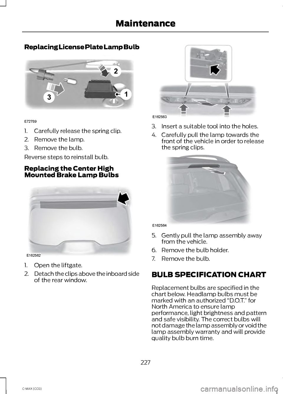 FORD C MAX HYBRID 2014 2.G Owners Guide Replacing License Plate Lamp Bulb
1. Carefully release the spring clip.
2. Remove the lamp.
3. Remove the bulb.
Reverse steps to reinstall bulb.
Replacing the Center High
Mounted Brake Lamp Bulbs
1. O