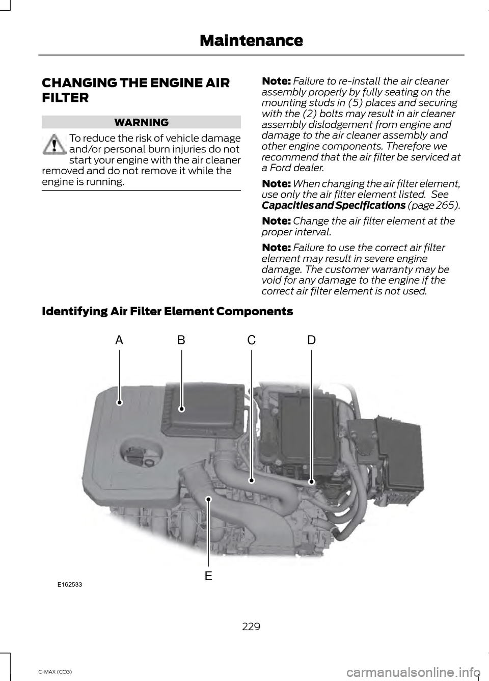 FORD C MAX HYBRID 2014 2.G Owners Manual CHANGING THE ENGINE AIR
FILTER
WARNING
To reduce the risk of vehicle damage
and/or personal burn injuries do not
start your engine with the air cleaner
removed and do not remove it while the
engine is