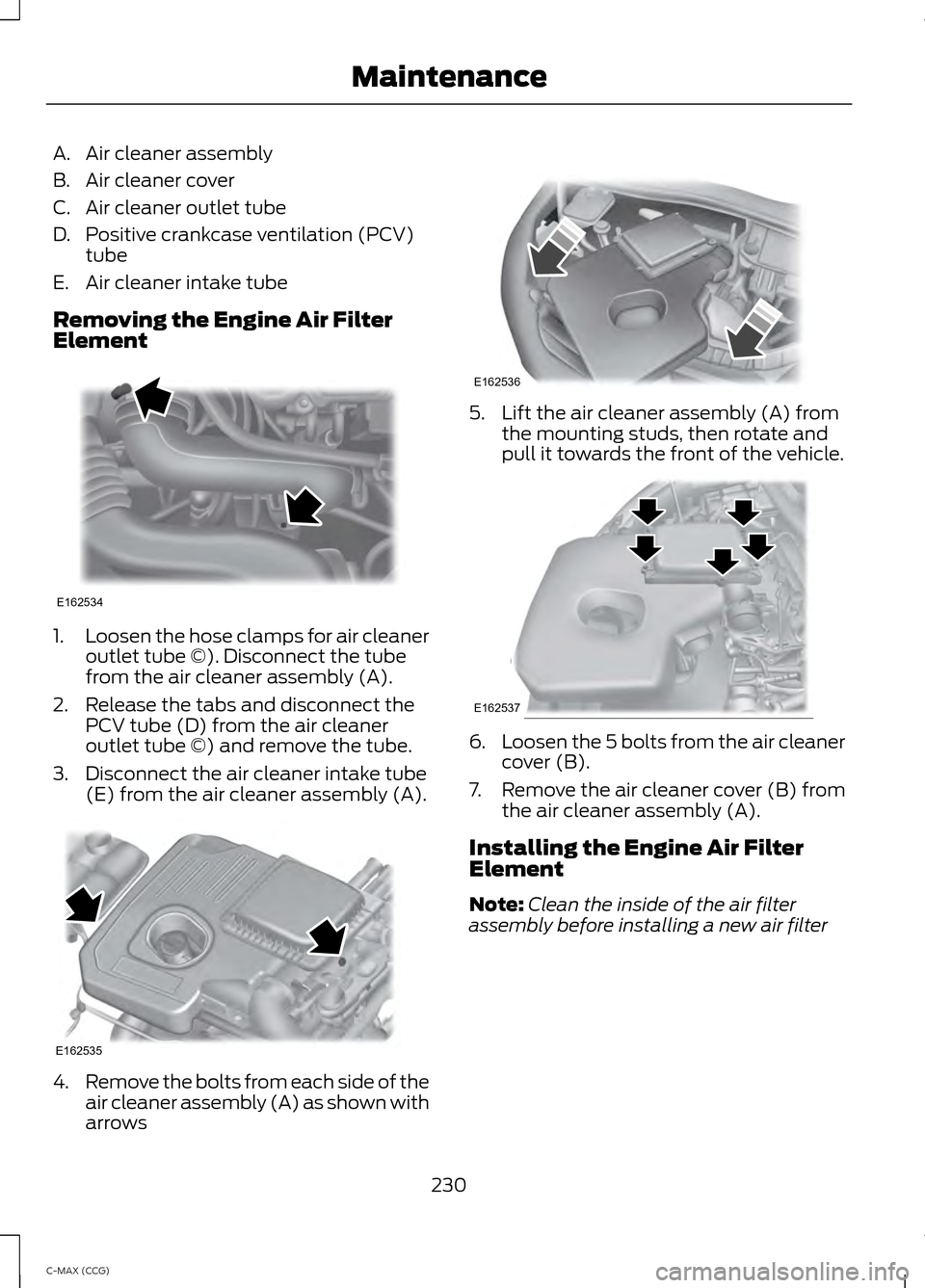 FORD C MAX HYBRID 2014 2.G Manual PDF A. Air cleaner assembly
B. Air cleaner cover
C. Air cleaner outlet tube
D. Positive crankcase ventilation (PCV)
tube
E. Air cleaner intake tube
Removing the Engine Air Filter
Element 1.
Loosen the hos FORD C MAX HYBRID 2014 2.G Manual PDF A. Air cleaner assembly
B. Air cleaner cover
C. Air cleaner outlet tube
D. Positive crankcase ventilation (PCV)
tube
E. Air cleaner intake tube
Removing the Engine Air Filter
Element 1.
Loosen the hos
