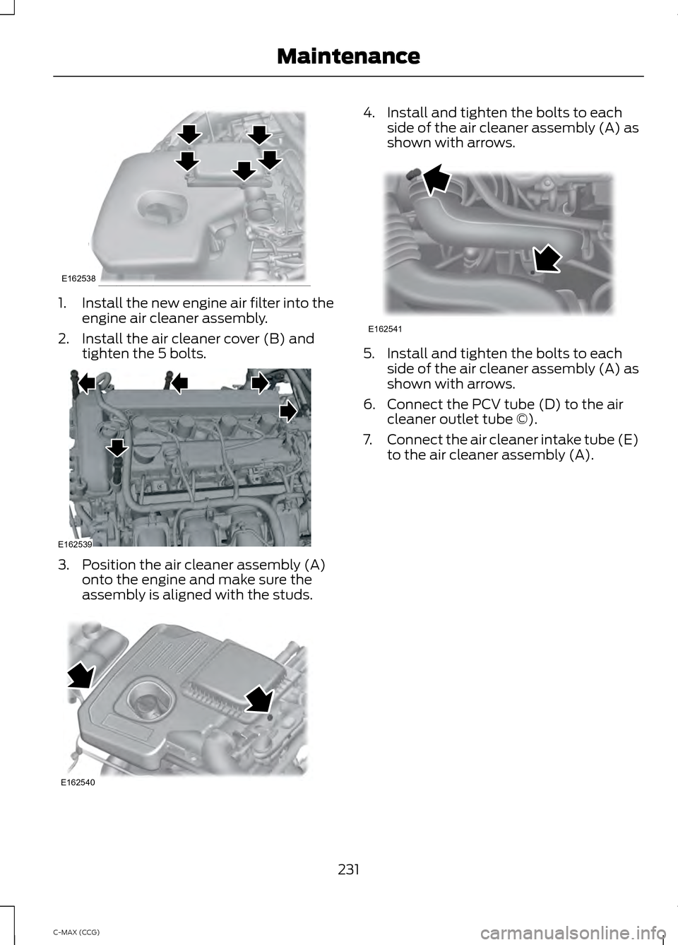 FORD C MAX HYBRID 2014 2.G Owners Manual 1.
Install the new engine air filter into the
engine air cleaner assembly.
2. Install the air cleaner cover (B) and tighten the 5 bolts. 3. Position the air cleaner assembly (A)
onto the engine and ma