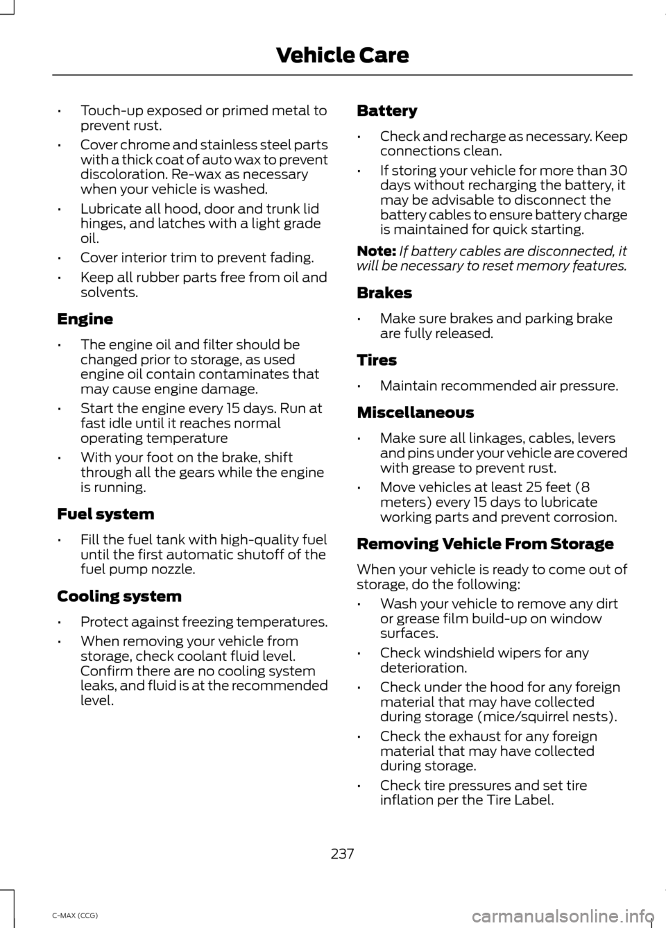 FORD C MAX HYBRID 2014 2.G Owners Manual •
Touch-up exposed or primed metal to
prevent rust.
• Cover chrome and stainless steel parts
with a thick coat of auto wax to prevent
discoloration. Re-wax as necessary
when your vehicle is washed