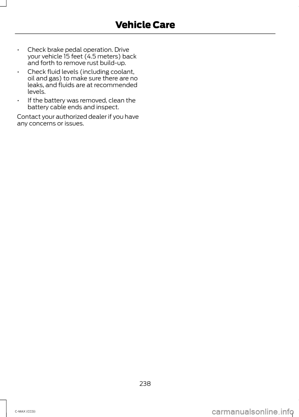 FORD C MAX HYBRID 2014 2.G User Guide •
Check brake pedal operation. Drive
your vehicle 15 feet (4.5 meters) back
and forth to remove rust build-up.
• Check fluid levels (including coolant,
oil and gas) to make sure there are no
leaks FORD C MAX HYBRID 2014 2.G User Guide •
Check brake pedal operation. Drive
your vehicle 15 feet (4.5 meters) back
and forth to remove rust build-up.
• Check fluid levels (including coolant,
oil and gas) to make sure there are no
leaks