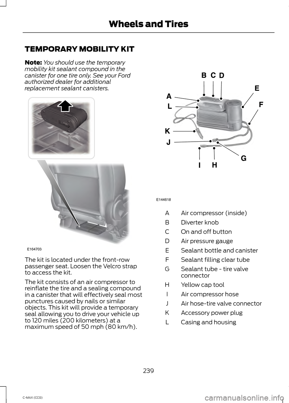 FORD C MAX HYBRID 2014 2.G Owners Manual TEMPORARY MOBILITY KIT
Note:
You should use the temporary
mobility kit sealant compound in the
canister for one tire only. See your Ford
authorized dealer for additional
replacement sealant canisters. FORD C MAX HYBRID 2014 2.G Owners Manual TEMPORARY MOBILITY KIT
Note:
You should use the temporary
mobility kit sealant compound in the
canister for one tire only. See your Ford
authorized dealer for additional
replacement sealant canisters.