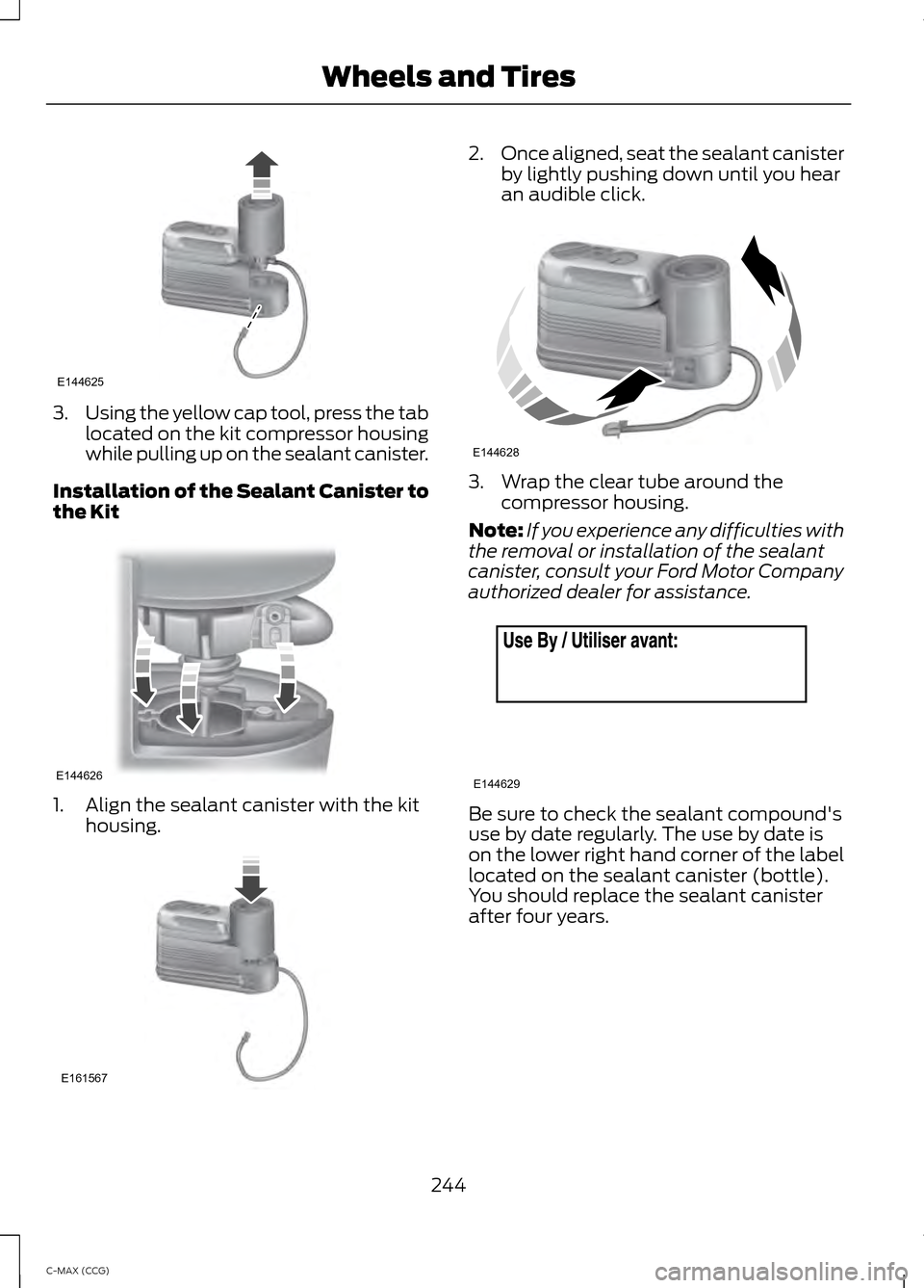 FORD C MAX HYBRID 2014 2.G Owners Manual 3.
Using the yellow cap tool, press the tab
located on the kit compressor housing
while pulling up on the sealant canister.
Installation of the Sealant Canister to
the Kit 1. Align the sealant caniste