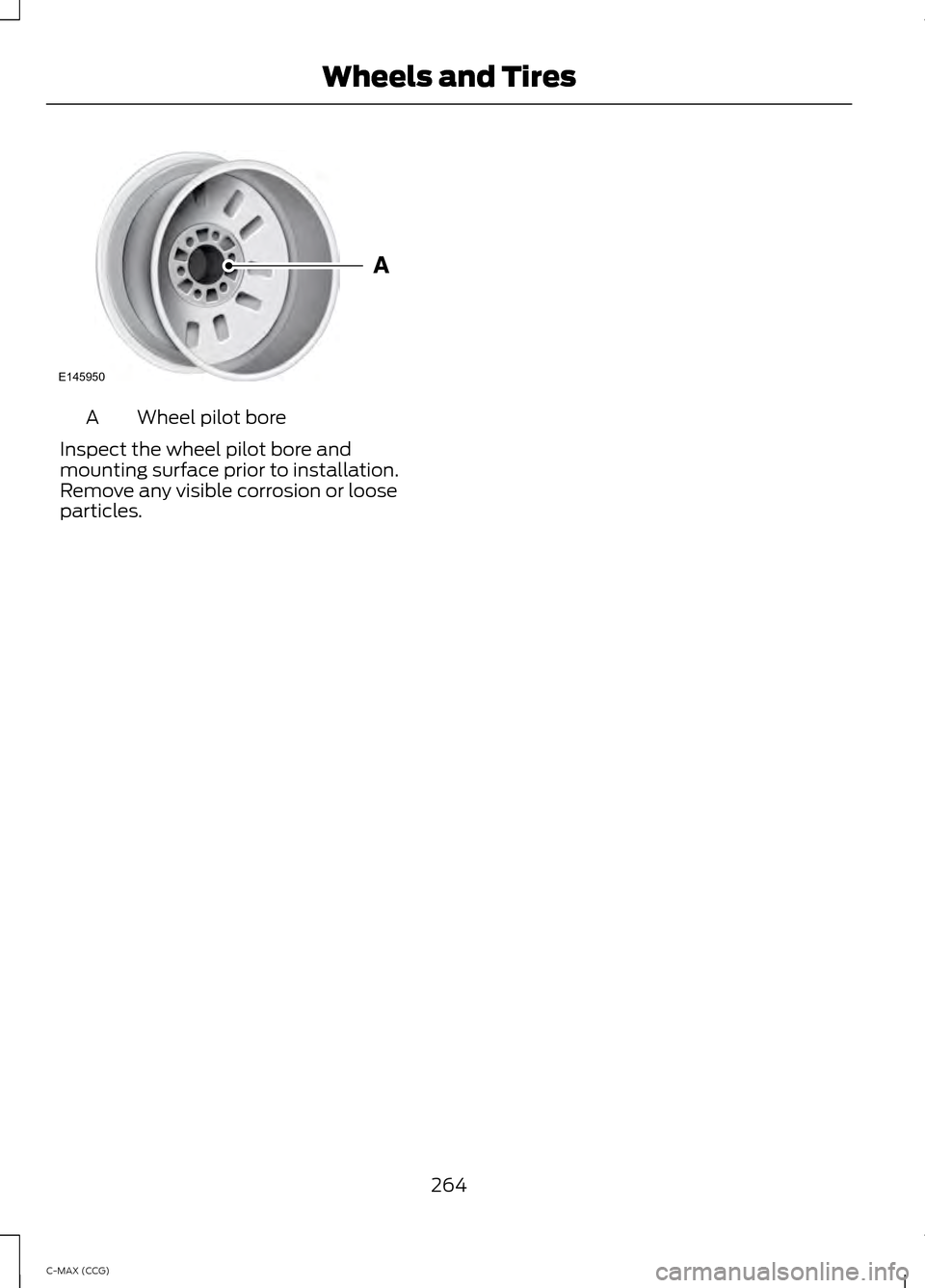 FORD C MAX HYBRID 2014 2.G Owners Manual Wheel pilot bore
A
Inspect the wheel pilot bore and
mounting surface prior to installation.
Remove any visible corrosion or loose
particles.
264
C-MAX (CCG) Wheels and TiresE145950  
