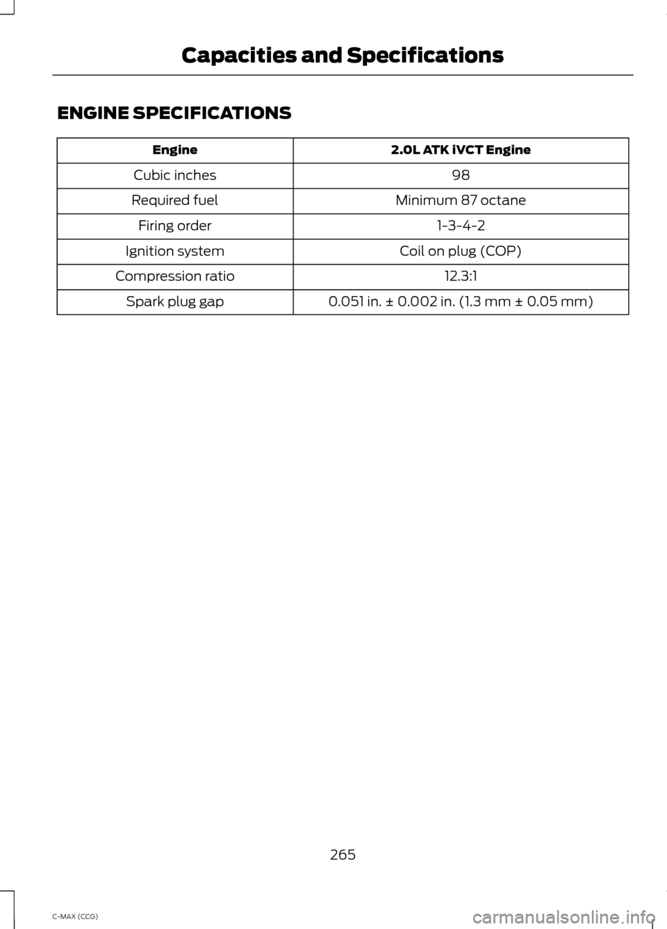 FORD C MAX HYBRID 2014 2.G Owners Manual ENGINE SPECIFICATIONS
2.0L ATK iVCT Engine
Engine
98
Cubic inches
Minimum 87 octane
Required fuel
1-3-4-2
Firing order
Coil on plug (COP)
Ignition system
12.3:1
Compression ratio
0.051 in. ± 0.002 in